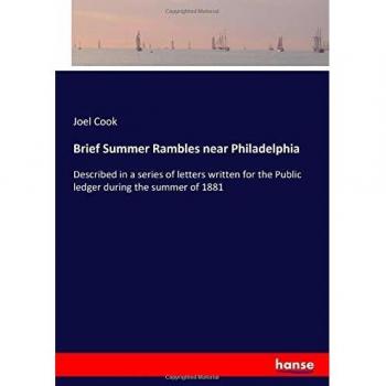 Brief Summer Rambles near Philadelphia: Described in a series of letters written for the Public ledger during the summer of 1881