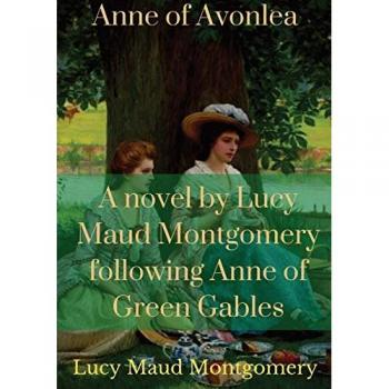 Anne of Avonlea: A novel by Lucy Maud Montgomery following Anne of Green Gables