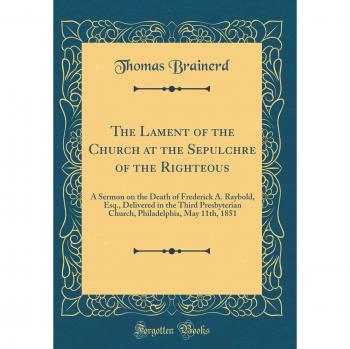 The Lament of the Church at the Sepulchre of the Righteous: A Sermon on the Death of Frederick A. Raybold, Esq., Delivered in the Third Presbyterian ... May 11th, 1851