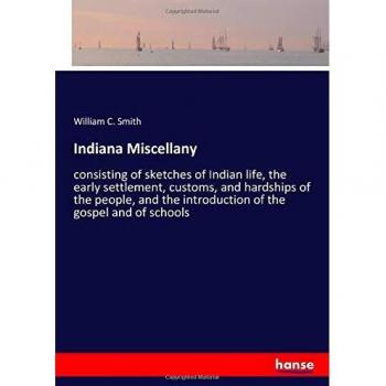 Indiana Miscellany: consisting of sketches of Indian life, the early settlement, customs, and hardships of the people, and the introduction of the gospel and of schools