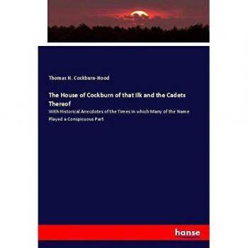 The House of Cockburn of that Ilk and the Cadets Thereof: With Historical Anecdotes of the Times in which Many of the Name Played a Conspicuous Part