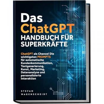 Das ChatGPT Handbuch für Superkräfte: ChatGPT als Chance! Die wichtigsten PROMPTS für automatische Kundenkommunikation Textgenerierung Kunst Marketing Datenanalyse und personalisierte Interaktion