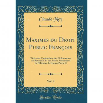 Maximes du Droit Public François, Vol. 2: Tirées des Capitulaires, des Ordonnances du Royaume, Et des Autres Monumens de l'Histoire de France; Partie II