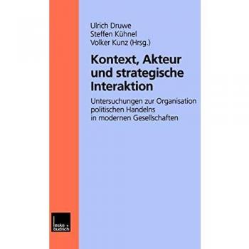 Kontext, Akteur und strategische Interaktion: Untersuchungen zur Organisation politischen Handelns in modernen Gesellschaften