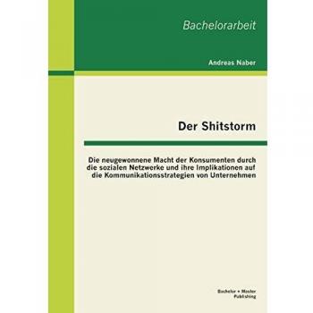 Der Shitstorm: Die neugewonnene Macht der Konsumenten durch die sozialen Netzwerke und ihre Implikationen auf die Kommunikationsstrategien von Unternehmen