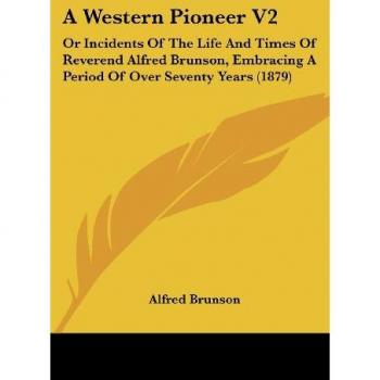 A Western Pioneer V2: Or Incidents Of The Life And Times Of Reverend Alfred Brunson, Embracing A Period Of Over Seventy Years (1879)
