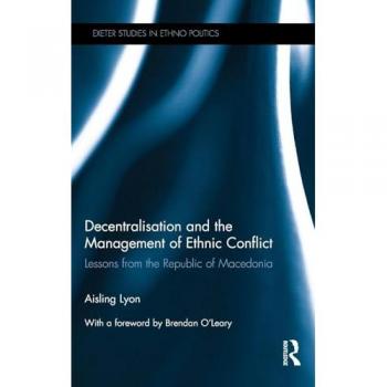 Decentralisation and the Management of Ethnic Conflict: Lessons from the Republic of Macedonia (Exeter Studies in Ethno Politics)
