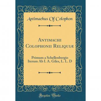 Antimachi Colophonii Reliquiæ: Primum a Schellenbergio Iterum Ab I. A. Giles, L. L. D