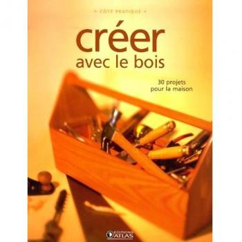 Créer avec le bois : 30 projets pour la maison