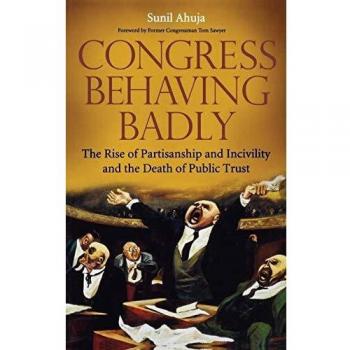 Sunil Ahuja Congress Behaving Badly: The Rise Of Partisanship And Incivility And The Death Of Public Trust
