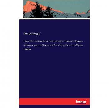 Native silica, a treatise upon a series of specimens of quartz, rock crystal, chalcedony, agates and jaspers, as well as other earthy and metalliferous minerals