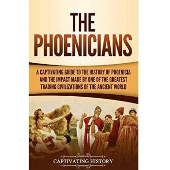 The Phoenicians: A Captivating Guide to the History of Phoenicia and the Impact Made by One of the Greatest Trading Civilizations of the Ancient World
