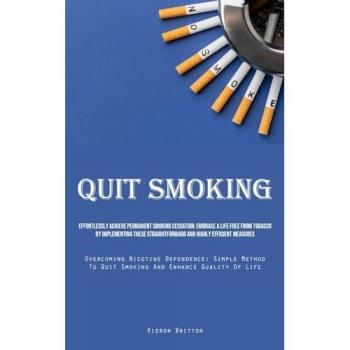 Quit Smoking: Effortlessly Achieve Permanent Smoking Cessation: Embrace A Life Free From Tobacco By Implementing These Straightforward And Highly ... To Quit Smoking And Enhance Quality Of Life