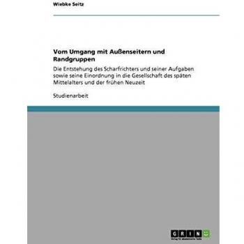 Vom Umgang mit Außenseitern und Randgruppen: Die Entstehung des Scharfrichters und seiner Aufgaben sowie seine Einordnung in die Gesellschaft des späten Mittelalters und der frühen Neuzeit