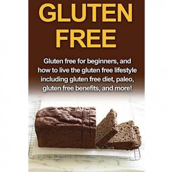 Gluten Free: Gluten free for beginners, and how to live the gluten free lifestyle including gluten free diet, paleo, gluten free benefits, and more!