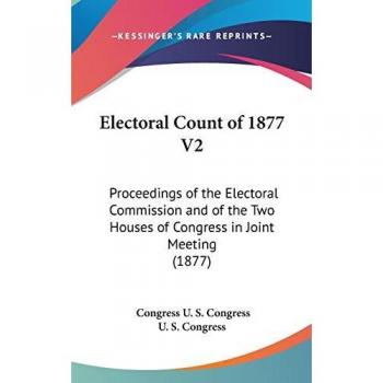 Electoral Count Of 1877 V2: Proceedings Of The Electoral Commission And Of The Two Houses Of Congress In Joint Meeting (1877)
