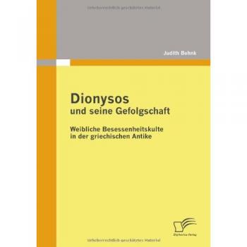 Dionysos und seine Gefolgschaft: Weibliche Besessenheitskulte in der griechischen Antike