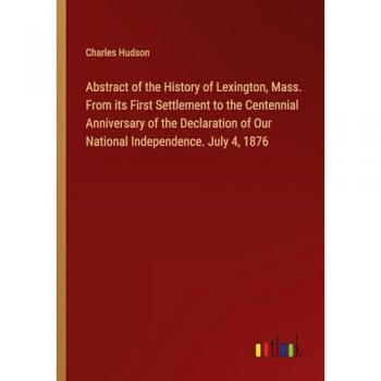 Abstract of the History of Lexington, Mass. From its First Settlement to the Centennial Anniversary of the Declaration of Our National Independence. July 4, 1876