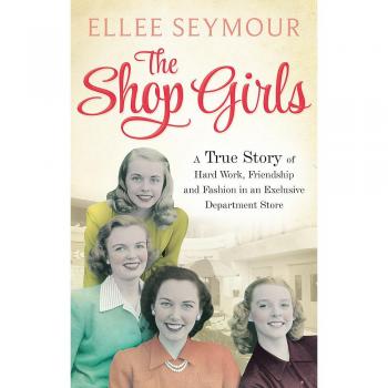 The Shop Girls : A True Story of Hard Work, Friendship and Fashion in an Exclusive 1950s Department Store