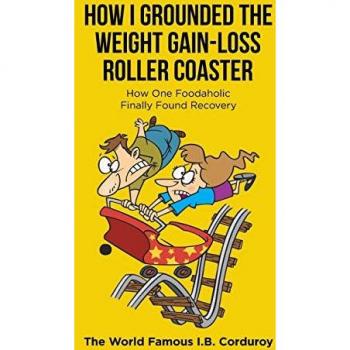 How I Grounded the Weight Gain-Loss Roller Coaster: How One Foodaholic Finally Found Recovery