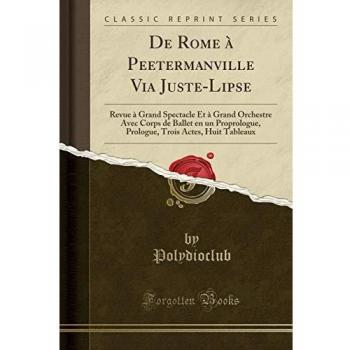 De Rome à Peetermanville Via Juste-Lipse: Revue à Grand Spectacle Et à Grand Orchestre Avec Corps de Ballet en un Proprologue, Prologue, Trois Actes, Huit Tableaux