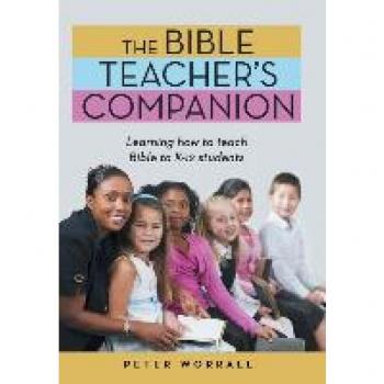 The Bible Teacher's Companion: Learning How to Teach Bible to K-12 Students