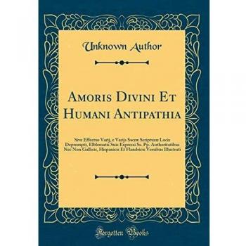 Amoris Divini Et Humani Antipathia: Sive Effectus Varij, e Varijs Sacræ Scripturæ Locis Deprompti, Elblematis Suis Expressi Ss. Pp. Authoritatibus Nec ... Versibus Illustrati