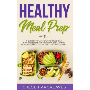 Healthy Meal Prep: The Secret to Make Healthy Eating Easier than Ever Before with a Delicious, Easy and Time Saving 6 Week Meal Prep Plan to Start Your Journey