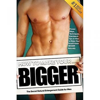 How to Make Your... BIGGER! The Secret Natural Enlargement Guide for Men. Proven Ways, Techniques, Exercises & Tips on How to Make Your Small Friend Bigger Naturally