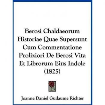 Berosi Chaldaeorum Historiae Quae Supersunt Cum Commentatione Prolixiori De Berosi Vita Et Librorum Eius Indole (1825)