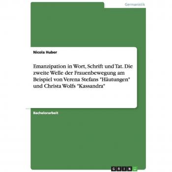 Emanzipation in Wort, Schrift und Tat. Die zweite Welle der Frauenbewegung am Beispiel von Verena Stefans Häutungen und Christa Wolfs Kassandra