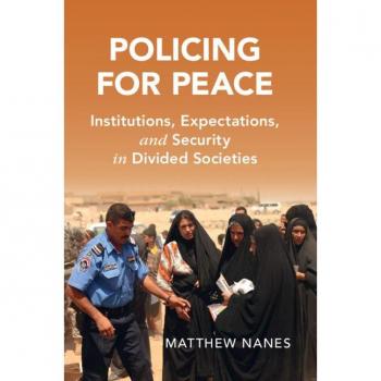 Policing for Peace: Institutions, Expectations, and Security in Divided Societies (Cambridge Studies in Law and Society)