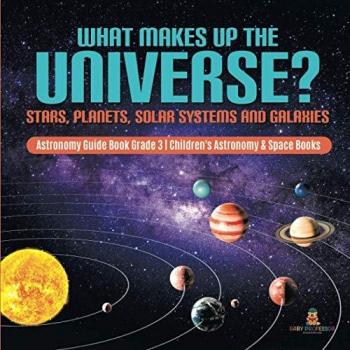 What Makes Up the Universe? Stars, Planets, Solar Systems and Galaxies Astronomy Guide Book Grade 3 Children's Astronomy & Space Books