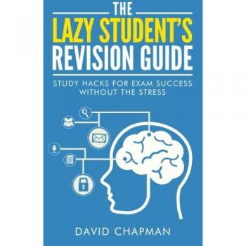The Lazy Student's Revision Guide: Study Hacks For Exam Success Without The Stress