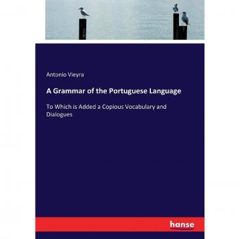 A Grammar of the Portuguese Language: To Which is Added a Copious Vocabulary and Dialogues