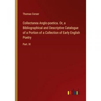 Collectanea Anglo-poetica. Or, a Bibliographical and Descriptive Catalogue of a Portion of a Collection of Early English Poetry: Part. XI