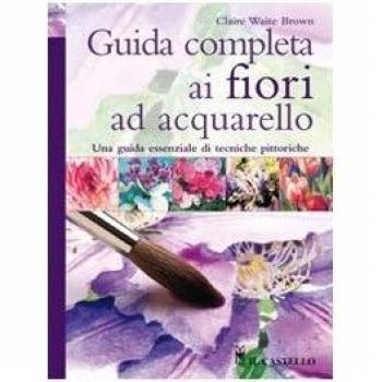 Guida completa ai fiori ad acquarello. Ediz. illustrata