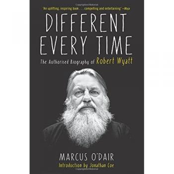 Different Every Time The Authorized Biography of Robert Wyatt by Marcus O Dair