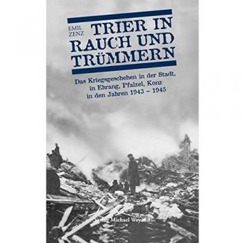 Trier in Rauch und Trümmern: Das Kriegsgeschehen in der Stadt, in Ehrang, Pfalzel, Konz in den Jahren 1943-1945