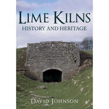 Lime Kilns: History and Heritage by Johnson, Dr David
