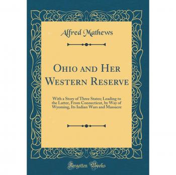 Ohio and Her Western Reserve: With a Story of Three States; Leading to the Latter, From Connecticut, by Way of Wyoming, Its Indian Wars and Massacre