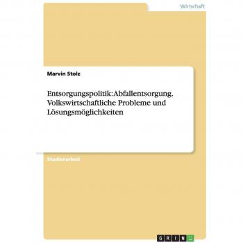Entsorgungspolitik: Abfallentsorgung. Volkswirtschaftliche Probleme und Lösungsmöglichkeiten