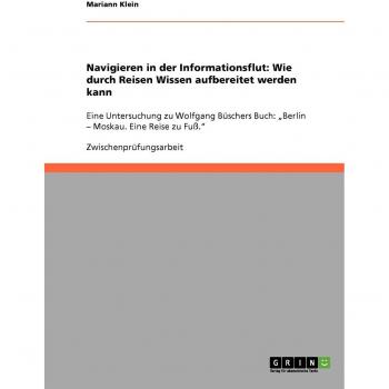 Navigieren in der Informationsflut: Wie durch Reisen Wissen aufbereitet werden kann: Eine Untersuchung zu Wolfgang Büschers Buch: ¿Berlin ¿ Moskau. Eine Reise zu Fuß.¿
