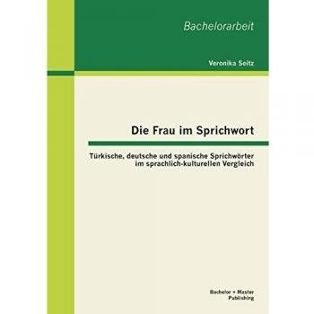Die Frau im Sprichwort: Türkische deutsche und spanische Sprichwörter im sprachlich-kulturellen Vergleich