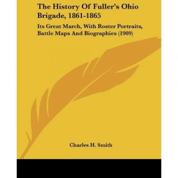 The History Of Fuller's Ohio Brigade, 1861-1865: Its Great March, With Roster Portraits, Battle Maps And Biographies (1909)