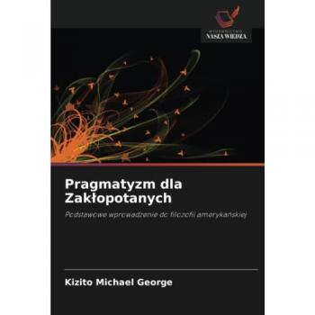 Pragmatyzm dla Zakłopotanych: Podstawowe wprowadzenie do filozofii amerykańskiej: Podstawowe wprowadzenie do filozofii ameryka¿skiej