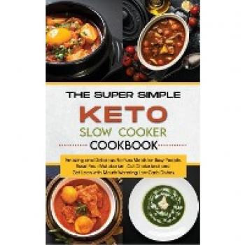 The Super Simple Keto Slow Cooker Cookbook: Amazing and Delicious No-Fuss Meals for Busy People. Reset Your Metabolism, Cut Cholesterol and Get Lean with Mouth-Watering Low-Carb Dishes.