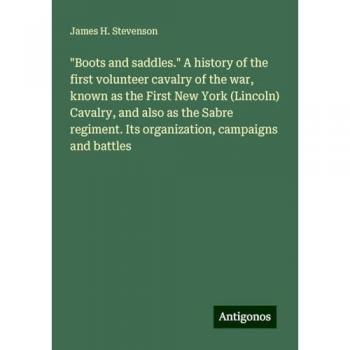 Boots and saddles. A history of the first volunteer cavalry of the war, known as the First New York (Lincoln) Cavalry, and also as the Sabre regiment. Its organization, campaigns and battles