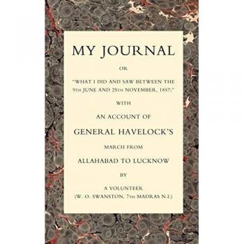 MY JOURNAL OR “WHAT I DID AND SAW BETWEEN THE 9TH JUNE AND 25 NOVEMBER 1857” WITH AN ACCOUNT OF GENERAL HAVELOCK’S MARCH FROM ALLAHABAD TO LUCKNOW: My ... Havelock?S March From Allahabad To Lucknow