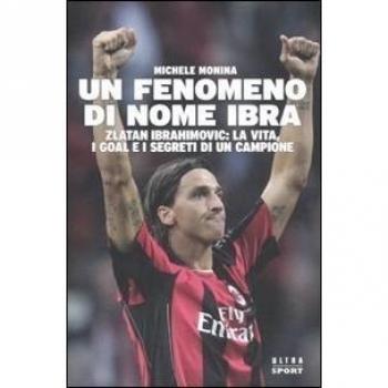 Un fenomeno di nome Ibra. Zlatan Ibrahimovic: la vita, i goal e i segreti di un campione